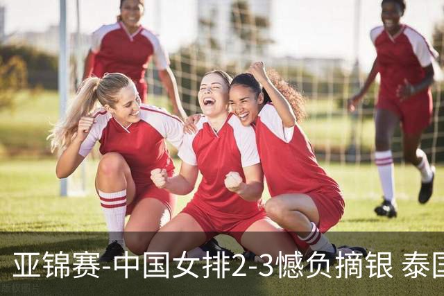 亚锦赛-中国女排2-3憾负摘银 泰国夺冠创历史直通奥运