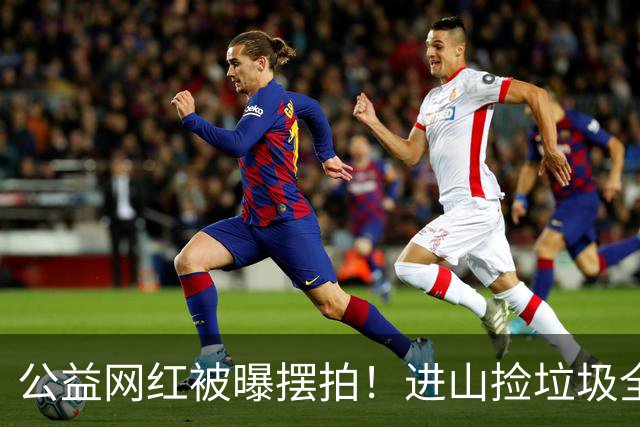公益网红被曝摆拍！进山捡垃圾全是演的，转头就把垃圾扔山里