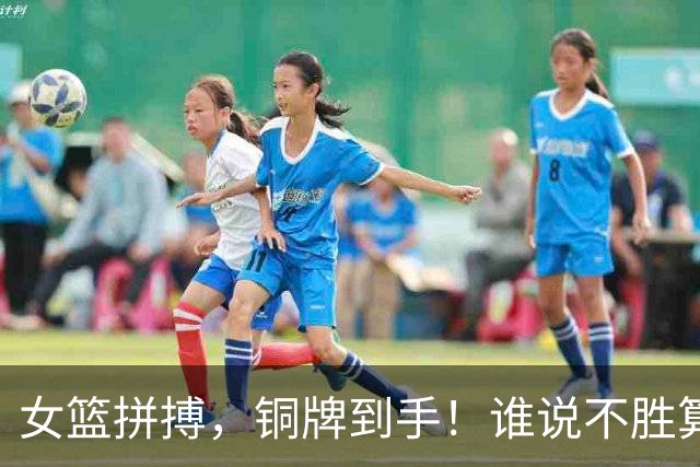 女篮拼搏，铜牌到手！谁说不胜算不精彩？