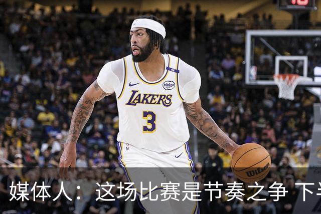 媒体人：这场比赛是节奏之争 下半场估计对方还会进一步提速冲筐