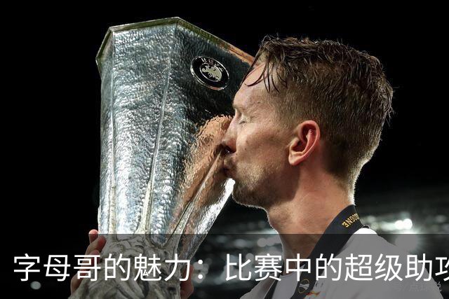 字母哥的魅力：比赛中的超级助攻器