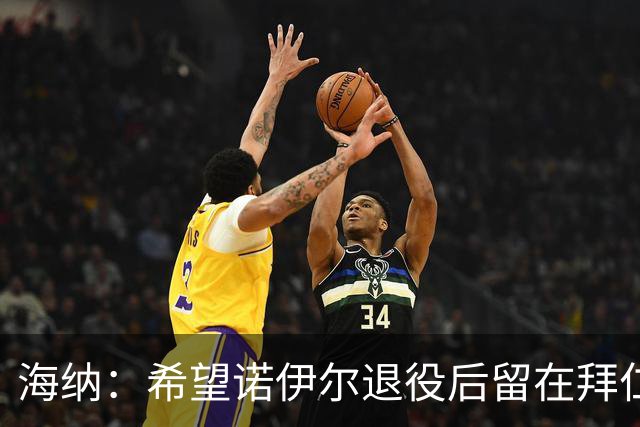 海纳：希望诺伊尔退役后留在拜仁任职，前提是他本人愿意