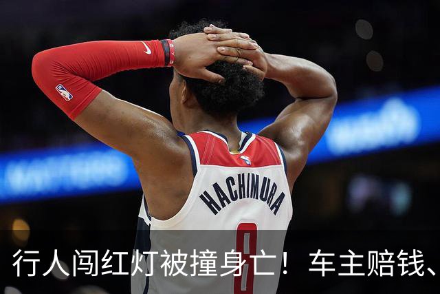 行人闯红灯被撞身亡！车主赔钱、坐牢？2026责任划分真相，别忽悠