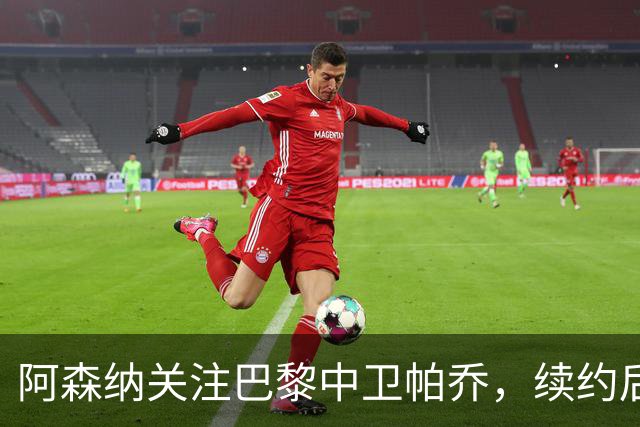 阿森纳关注巴黎中卫帕乔，续约后一月转会几乎不可能